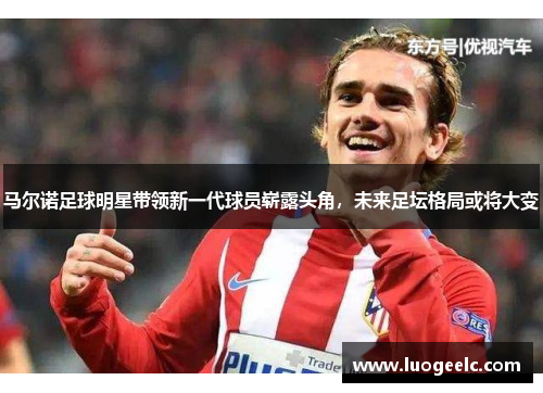 马尔诺足球明星带领新一代球员崭露头角，未来足坛格局或将大变