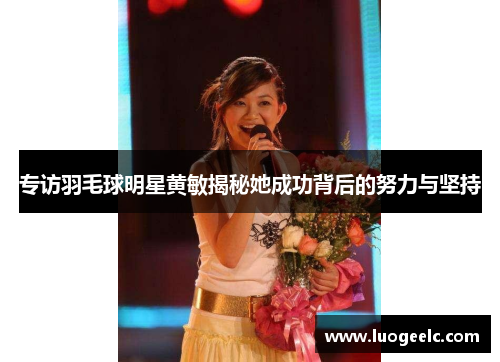 专访羽毛球明星黄敏揭秘她成功背后的努力与坚持